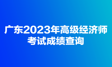 廣東2023年高級經濟師考試成績查詢