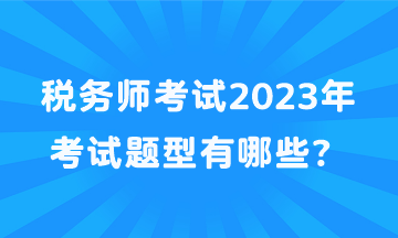 稅務(wù)師考試2023年考試題型有哪些？