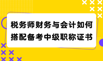 稅務(wù)師財(cái)務(wù)與會計(jì)如何搭配備考中級職稱證書？