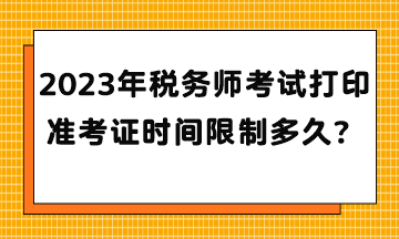 2023年稅務(wù)師考試打印準(zhǔn)考證時(shí)間限制多久？