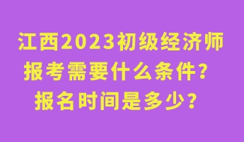 江西2023初級經濟師報考需要什么條件？報名時間是多少？