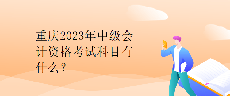 重慶2023年中級會計資格考試科目有什么？