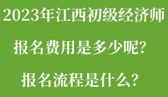 2023年江西初級(jí)經(jīng)濟(jì)師報(bào)名費(fèi)用是多少呢？報(bào)名流程是什么？