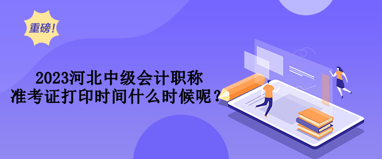 2023河北中級會計職稱準考證打印時間什么時候呢？