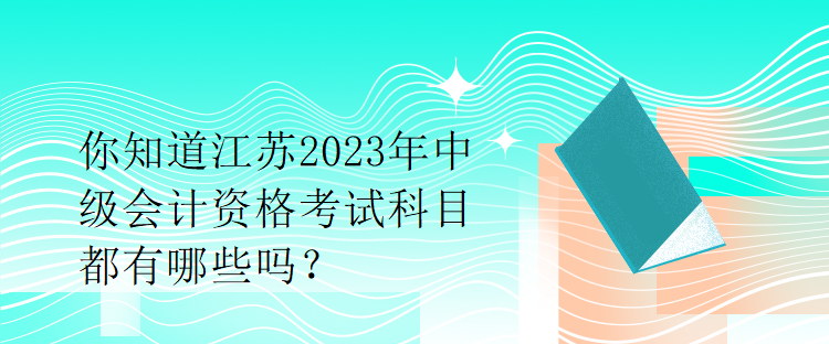 你知道江蘇2023年中級會計資格考試科目都有哪些嗎？