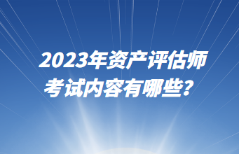 2023年資產(chǎn)評(píng)估師考試內(nèi)容有哪些？