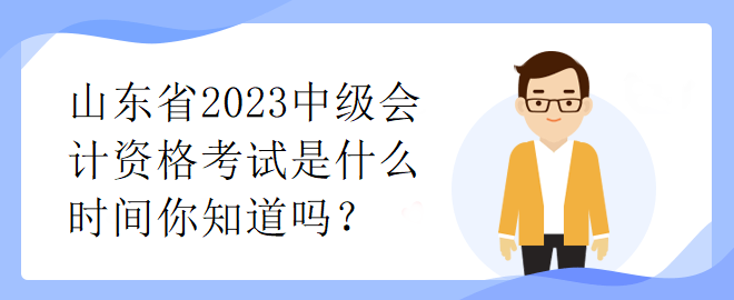 山東省2023中級(jí)會(huì)計(jì)資格考試是什么時(shí)間你知道嗎？