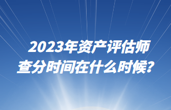 2023年資產(chǎn)評(píng)估師查分時(shí)間在什么時(shí)候？