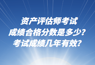 資產(chǎn)評估師考試成績合格分數(shù)是多少？考試成績幾年有效？