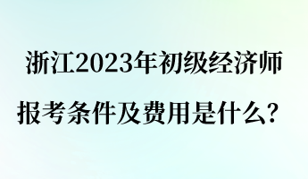 浙江2023年初級經(jīng)濟師報考條件及費用是什么？