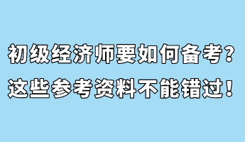 初級經(jīng)濟師要如何備考？這些參考資料不能錯過！