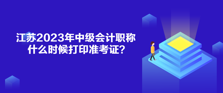 江蘇2023年中級(jí)會(huì)計(jì)職稱什么時(shí)候打印準(zhǔn)考證？