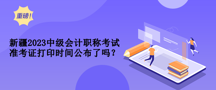 新疆2023中級會計職稱考試準(zhǔn)考證打印時間公布了嗎？