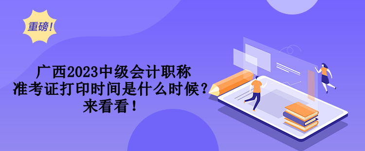 廣西2023中級(jí)會(huì)計(jì)職稱準(zhǔn)考證打印時(shí)間是什么時(shí)候？來看看！