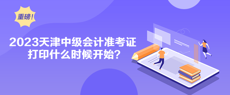 2023天津中級會計準考證打印什么時候開始？