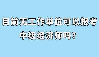 目前無工作單位可以報(bào)考中級(jí)經(jīng)濟(jì)師嗎？