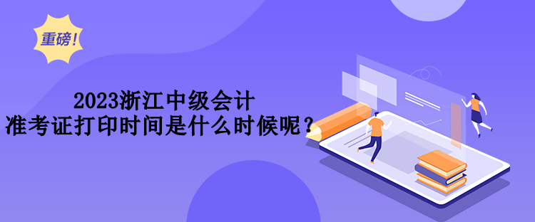 2023浙江中級(jí)會(huì)計(jì)準(zhǔn)考證打印時(shí)間是什么時(shí)候呢？