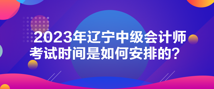 2023年遼寧中級(jí)會(huì)計(jì)師考試時(shí)間是如何安排的？