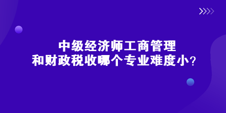 中級經(jīng)濟師工商管理和財政稅收哪個專業(yè)難度小？