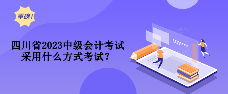 四川省2023中級會計考試采用什么方式考試？