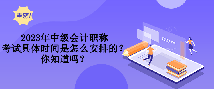 2023年中級(jí)會(huì)計(jì)職稱考試具體時(shí)間是怎么安排的？你知道嗎？