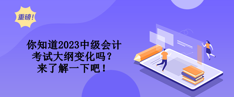 你知道2023中級會計(jì)考試大綱變化嗎？來了解一下吧！