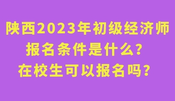 陜西2023年初級經濟師報名條件是什么？在校生可以報名嗎？