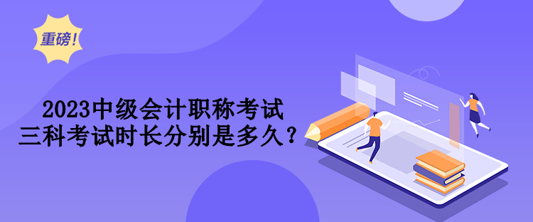 2023中級(jí)會(huì)計(jì)職稱考試三科考試時(shí)長(zhǎng)分別是多久？