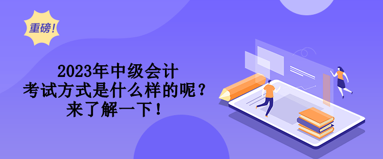 2023年中級會計考試方式是什么樣的呢？來了解一下！