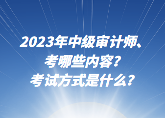 2023年中級審計(jì)師考哪些內(nèi)容？考試方式是什么？