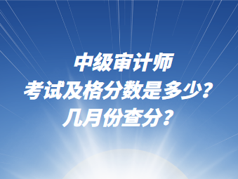 中級審計(jì)師考試及格分?jǐn)?shù)說多少？幾月份查分？