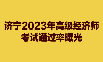 濟(jì)寧2023年高級(jí)經(jīng)濟(jì)師考試通過(guò)率曝光