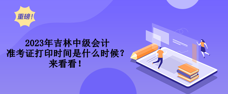 2023年吉林中級(jí)會(huì)計(jì)準(zhǔn)考證打印時(shí)間是什么時(shí)候？來(lái)看看！