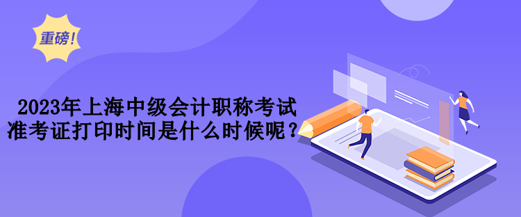 2023年上海中級會計職稱考試準考證打印時間是什么時候呢？