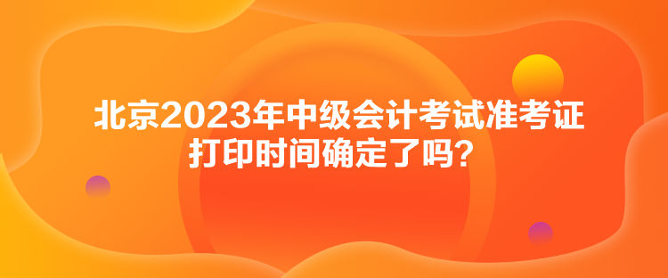 北京2023年中級(jí)會(huì)計(jì)考試準(zhǔn)考證打印時(shí)間確定了嗎？