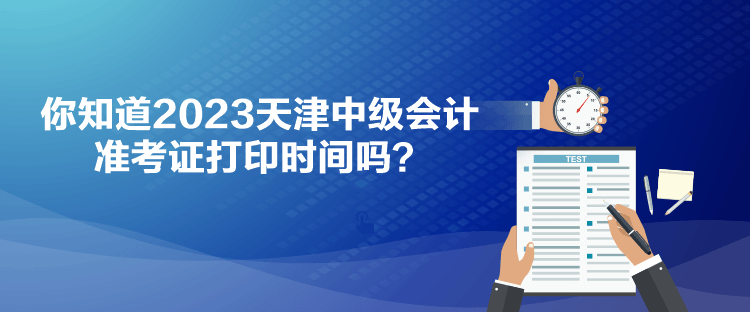 你知道2023天津中級會計準考證打印時間嗎？