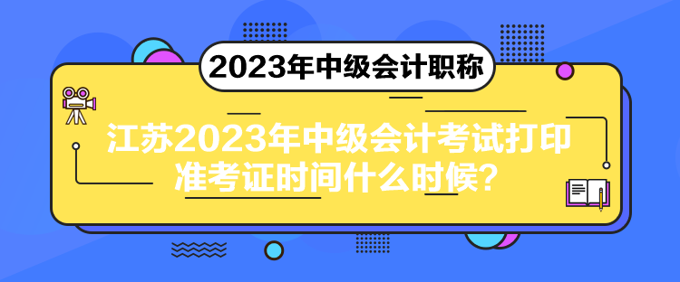 江蘇2023年中級(jí)會(huì)計(jì)考試打印準(zhǔn)考證時(shí)間什么時(shí)候？