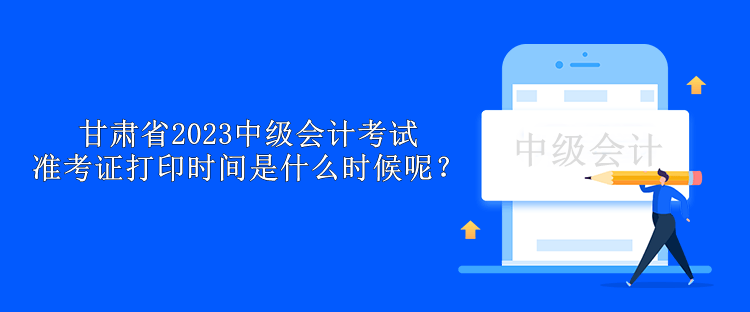 甘肅省2023中級(jí)會(huì)計(jì)考試準(zhǔn)考證打印時(shí)間是什么時(shí)候呢？