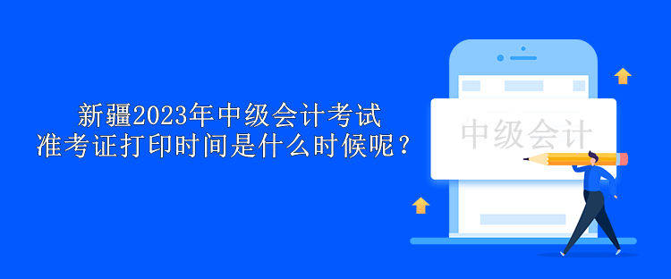 新疆2023年中級會計考試準考證打印時間是什么時候呢？