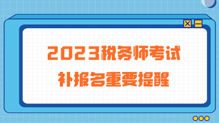 2023年稅務(wù)師考試補(bǔ)報名重要提醒