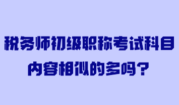 稅務(wù)師初級(jí)職稱考試科目內(nèi)容相似的多嗎？