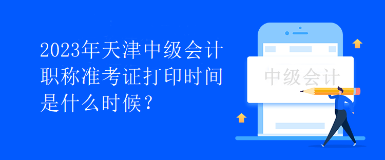 2023年天津中級(jí)會(huì)計(jì)職稱準(zhǔn)考證打印時(shí)間是什么時(shí)候？