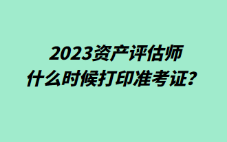 2023資產(chǎn)評(píng)估師什么時(shí)候打印準(zhǔn)考證？