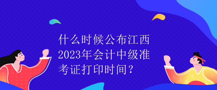 什么時候公布江西2023年會計中級準(zhǔn)考證打印時間？