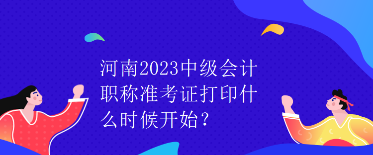 河南2023中級會計職稱準考證打印什么時候開始？