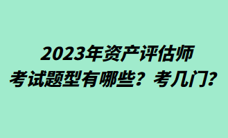 2023年資產(chǎn)評估師考試題型有哪些？考幾門？