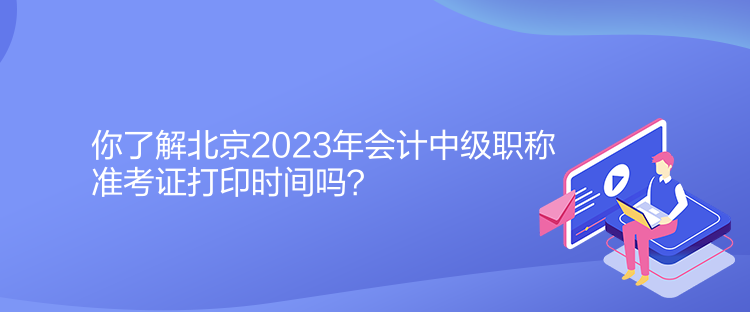 你了解北京2023年會(huì)計(jì)中級(jí)職稱準(zhǔn)考證打印時(shí)間嗎？