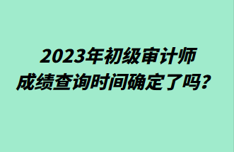 2023年初級審計師成績查詢時間確定了嗎？