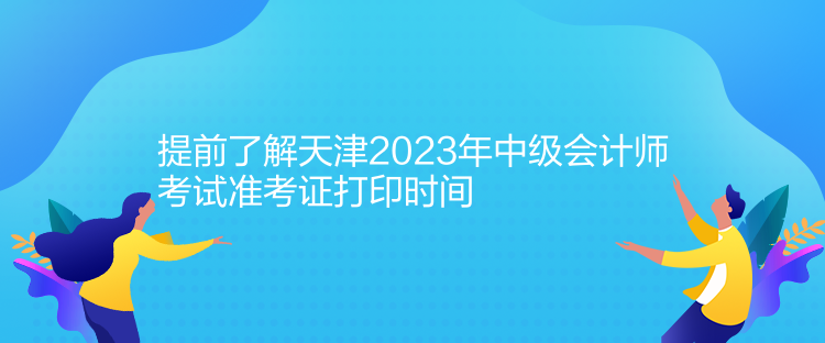 提前了解天津2023年中級(jí)會(huì)計(jì)師考試準(zhǔn)考證打印時(shí)間