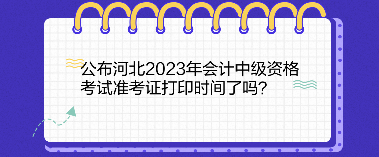 公布河北2023年會計中級資格考試準考證打印時間了嗎？  